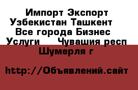 Импорт-Экспорт Узбекистан Ташкент  - Все города Бизнес » Услуги   . Чувашия респ.,Шумерля г.